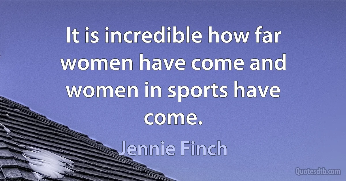 It is incredible how far women have come and women in sports have come. (Jennie Finch)