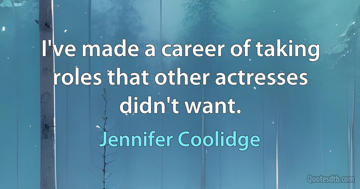 I've made a career of taking roles that other actresses didn't want. (Jennifer Coolidge)