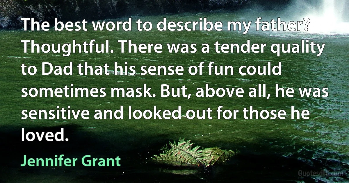 The best word to describe my father? Thoughtful. There was a tender quality to Dad that his sense of fun could sometimes mask. But, above all, he was sensitive and looked out for those he loved. (Jennifer Grant)