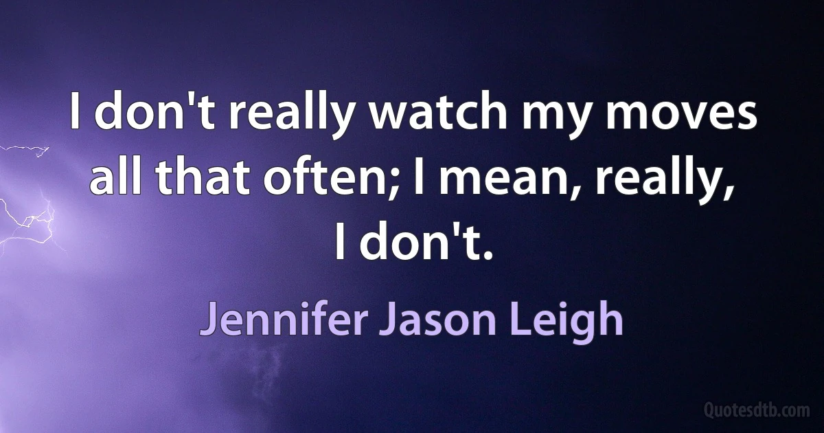 I don't really watch my moves all that often; I mean, really, I don't. (Jennifer Jason Leigh)