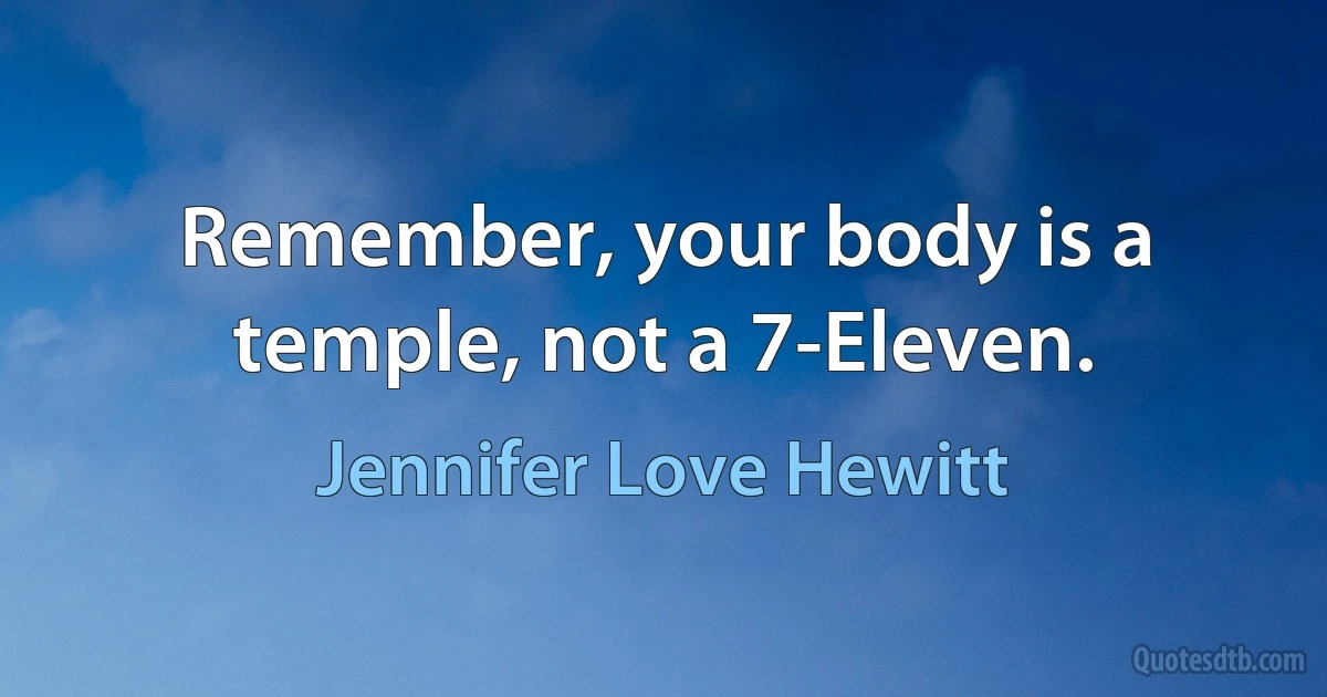 Remember, your body is a temple, not a 7-Eleven. (Jennifer Love Hewitt)