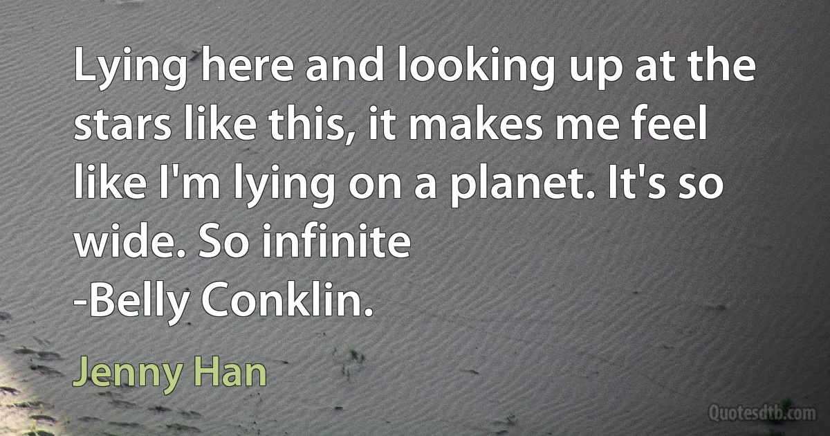 Lying here and looking up at the stars like this, it makes me feel like I'm lying on a planet. It's so wide. So infinite
-Belly Conklin. (Jenny Han)