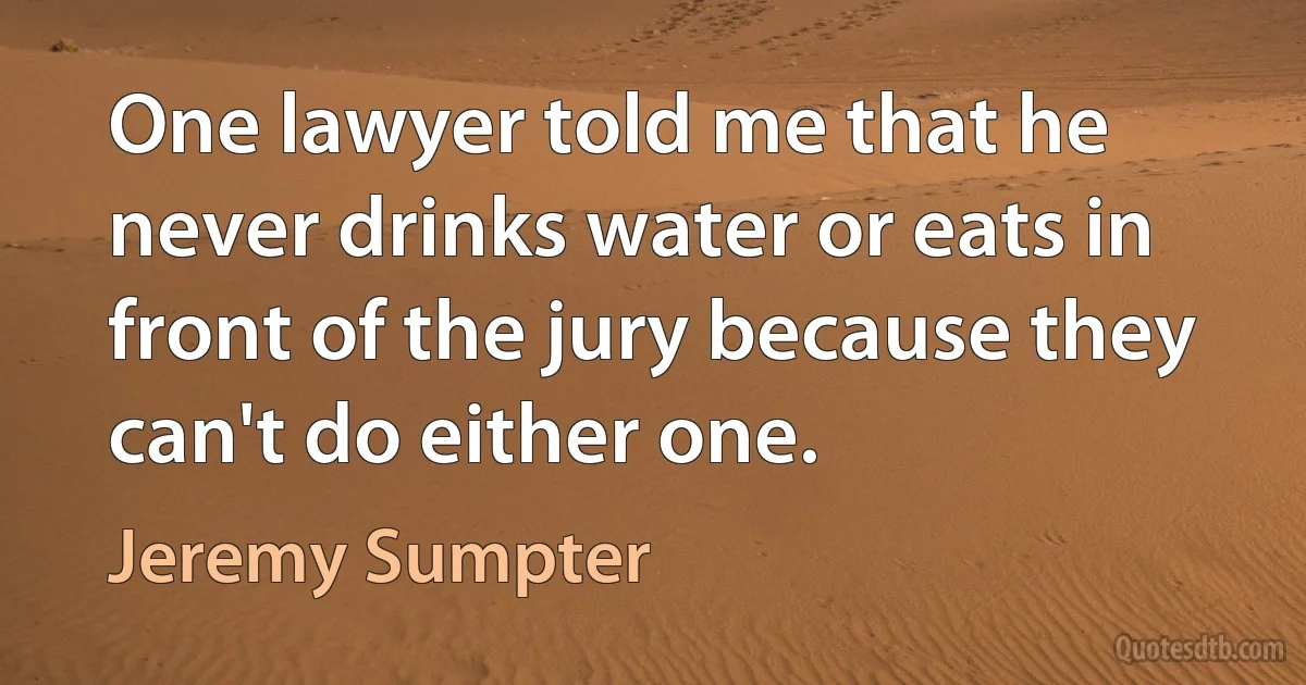 One lawyer told me that he never drinks water or eats in front of the jury because they can't do either one. (Jeremy Sumpter)