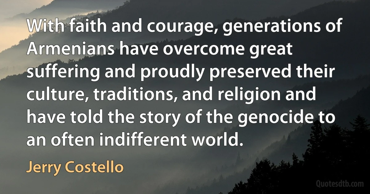 With faith and courage, generations of Armenians have overcome great suffering and proudly preserved their culture, traditions, and religion and have told the story of the genocide to an often indifferent world. (Jerry Costello)