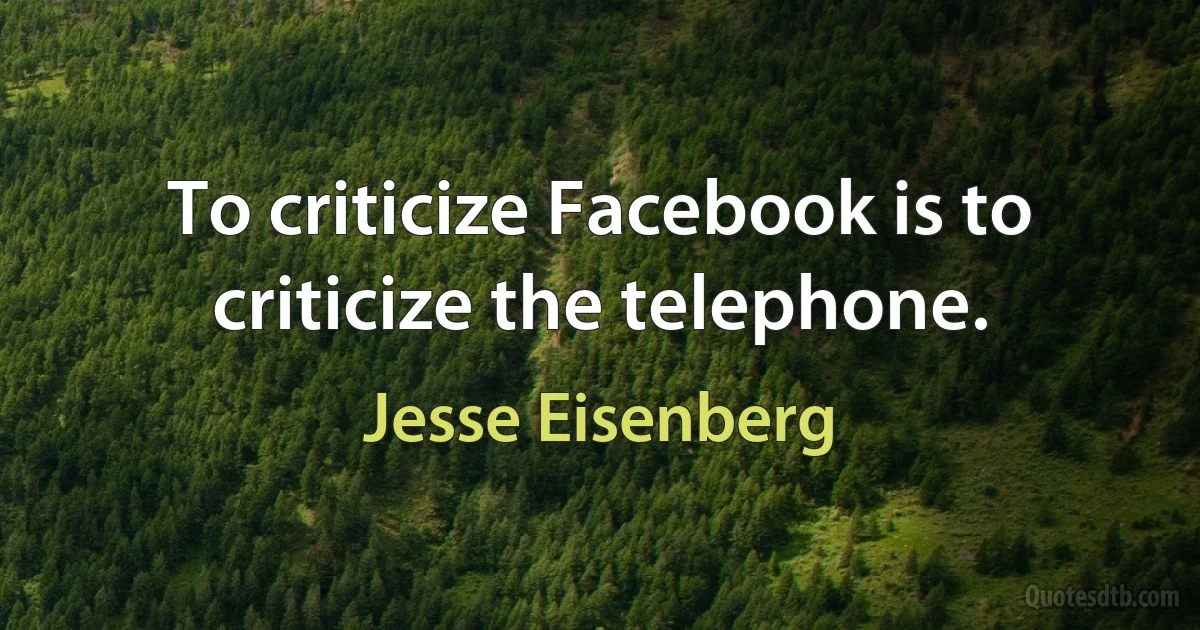 To criticize Facebook is to criticize the telephone. (Jesse Eisenberg)