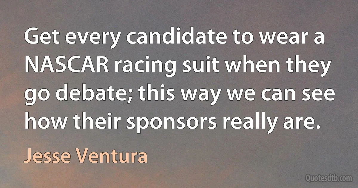 Get every candidate to wear a NASCAR racing suit when they go debate; this way we can see how their sponsors really are. (Jesse Ventura)