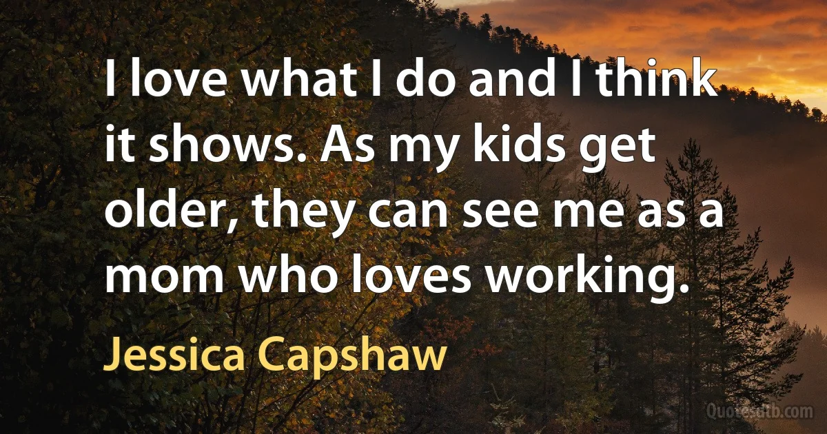 I love what I do and I think it shows. As my kids get older, they can see me as a mom who loves working. (Jessica Capshaw)