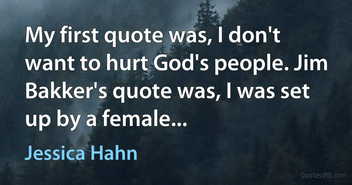 My first quote was, I don't want to hurt God's people. Jim Bakker's quote was, I was set up by a female... (Jessica Hahn)