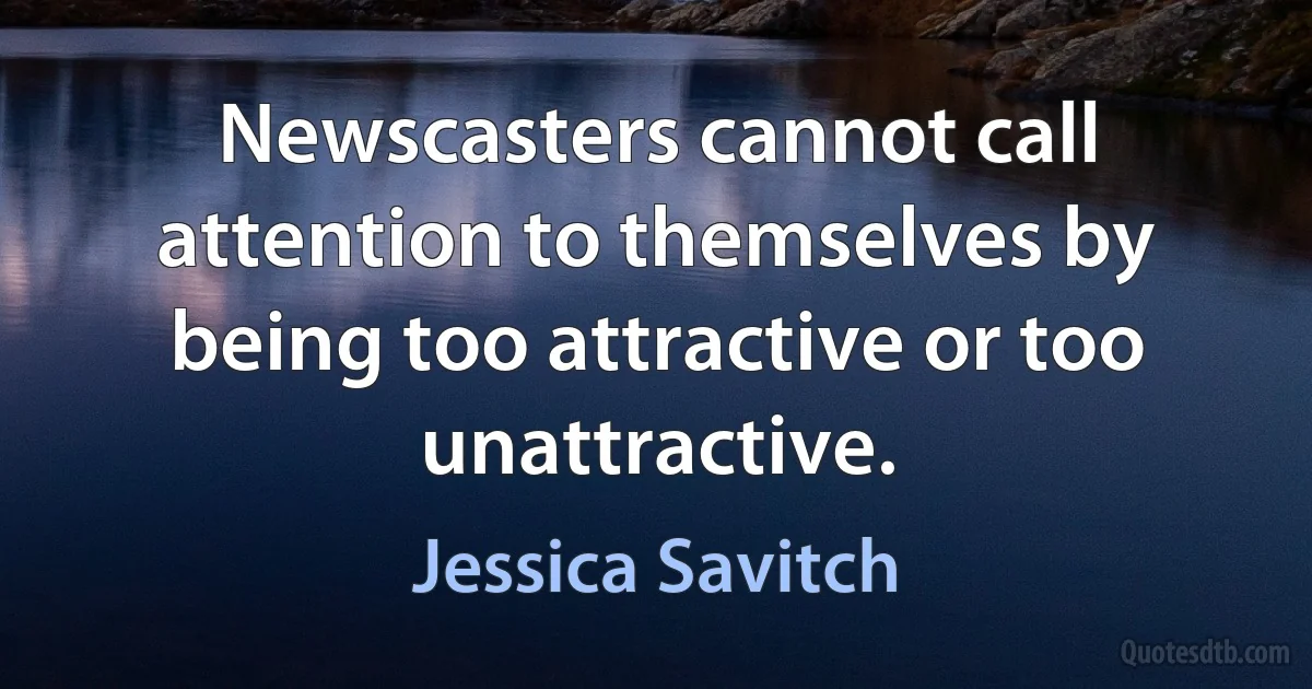 Newscasters cannot call attention to themselves by being too attractive or too unattractive. (Jessica Savitch)