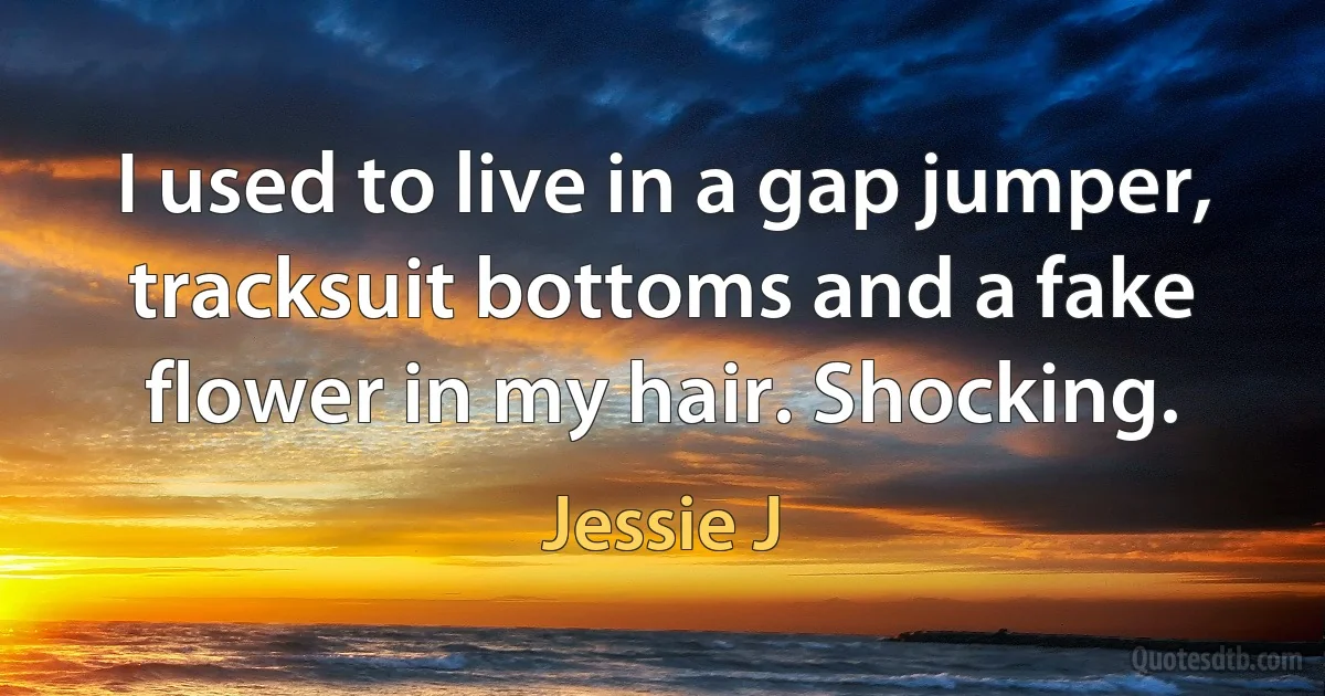 I used to live in a gap jumper, tracksuit bottoms and a fake flower in my hair. Shocking. (Jessie J)