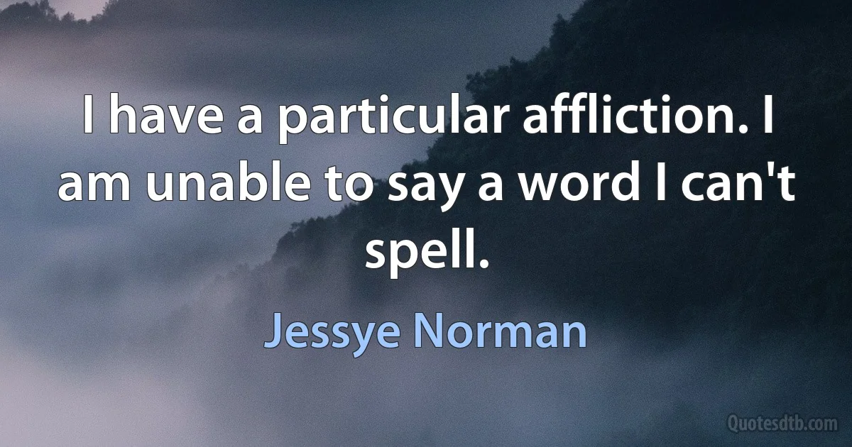 I have a particular affliction. I am unable to say a word I can't spell. (Jessye Norman)