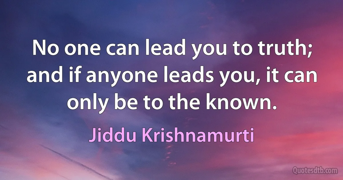 No one can lead you to truth; and if anyone leads you, it can only be to the known. (Jiddu Krishnamurti)