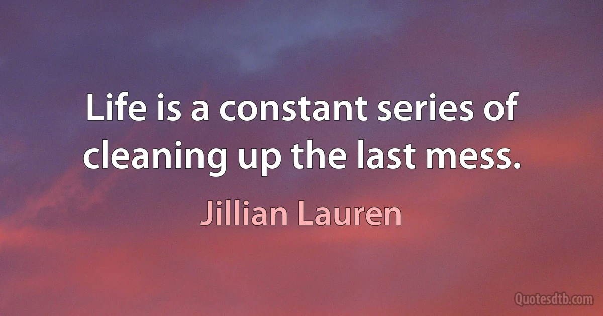 Life is a constant series of cleaning up the last mess. (Jillian Lauren)