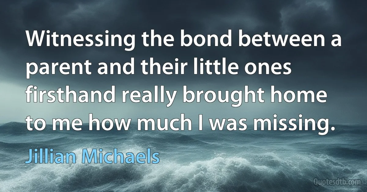 Witnessing the bond between a parent and their little ones firsthand really brought home to me how much I was missing. (Jillian Michaels)