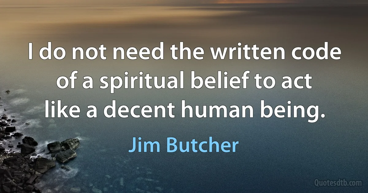 I do not need the written code of a spiritual belief to act like a decent human being. (Jim Butcher)