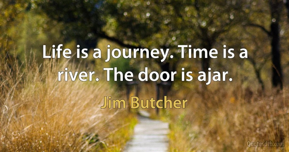 Life is a journey. Time is a river. The door is ajar. (Jim Butcher)