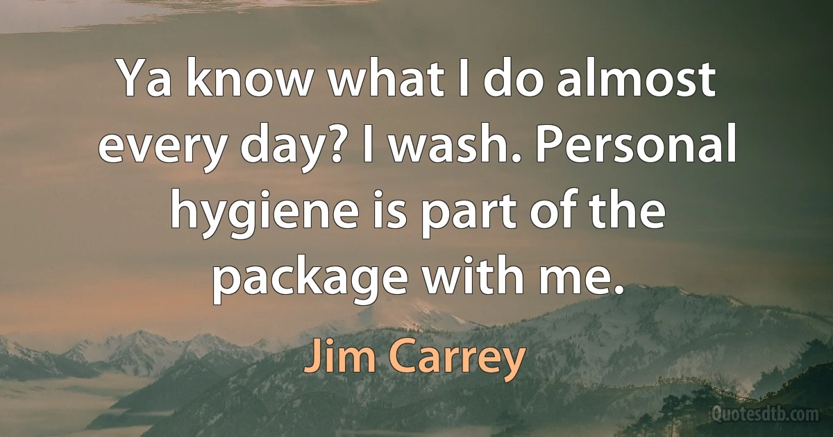 Ya know what I do almost every day? I wash. Personal hygiene is part of the package with me. (Jim Carrey)