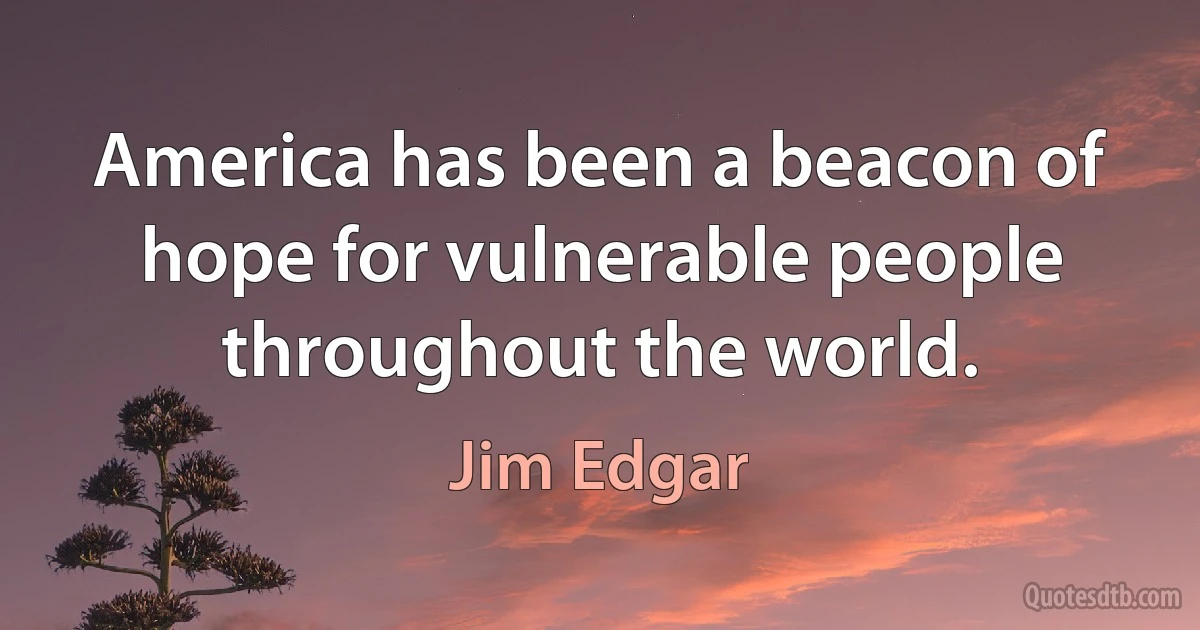 America has been a beacon of hope for vulnerable people throughout the world. (Jim Edgar)