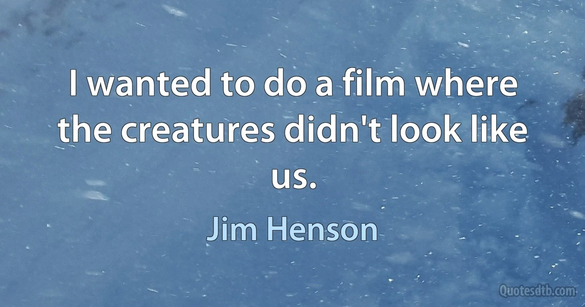 I wanted to do a film where the creatures didn't look like us. (Jim Henson)