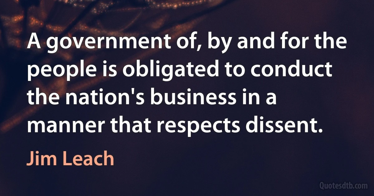 A government of, by and for the people is obligated to conduct the nation's business in a manner that respects dissent. (Jim Leach)