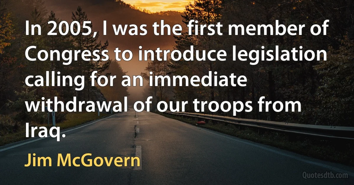 In 2005, I was the first member of Congress to introduce legislation calling for an immediate withdrawal of our troops from Iraq. (Jim McGovern)