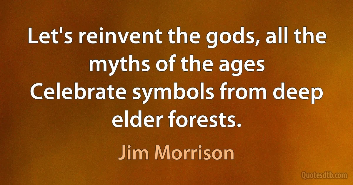 Let's reinvent the gods, all the myths of the ages
Celebrate symbols from deep elder forests. (Jim Morrison)