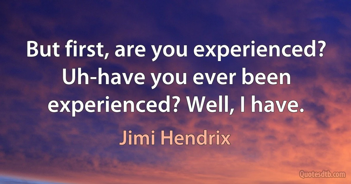 But first, are you experienced?
Uh-have you ever been experienced? Well, I have. (Jimi Hendrix)