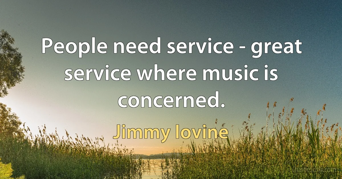 People need service - great service where music is concerned. (Jimmy Iovine)