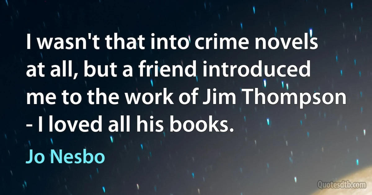 I wasn't that into crime novels at all, but a friend introduced me to the work of Jim Thompson - I loved all his books. (Jo Nesbo)