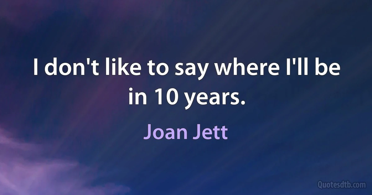 I don't like to say where I'll be in 10 years. (Joan Jett)