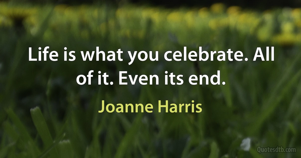 Life is what you celebrate. All of it. Even its end. (Joanne Harris)