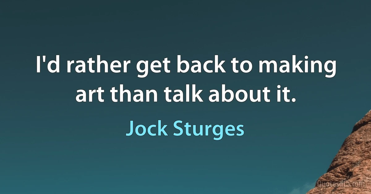 I'd rather get back to making art than talk about it. (Jock Sturges)