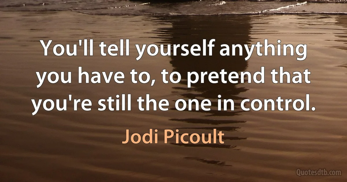 You'll tell yourself anything you have to, to pretend that you're still the one in control. (Jodi Picoult)