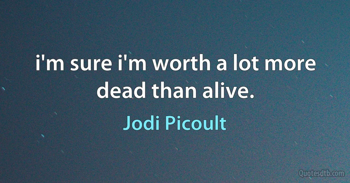 i'm sure i'm worth a lot more dead than alive. (Jodi Picoult)