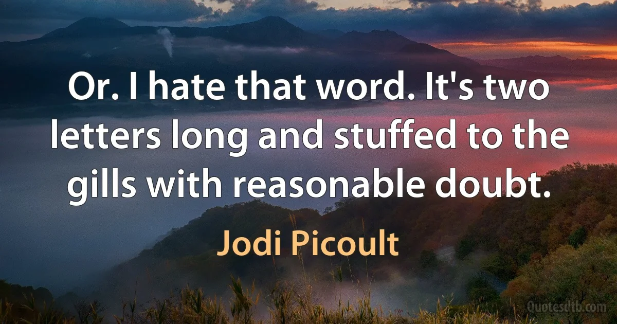 Or. I hate that word. It's two letters long and stuffed to the gills with reasonable doubt. (Jodi Picoult)