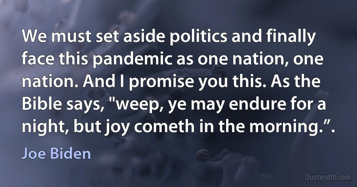 We must set aside politics and finally face this pandemic as one nation, one nation. And I promise you this. As the Bible says, "weep, ye may endure for a night, but joy cometh in the morning.”. (Joe Biden)