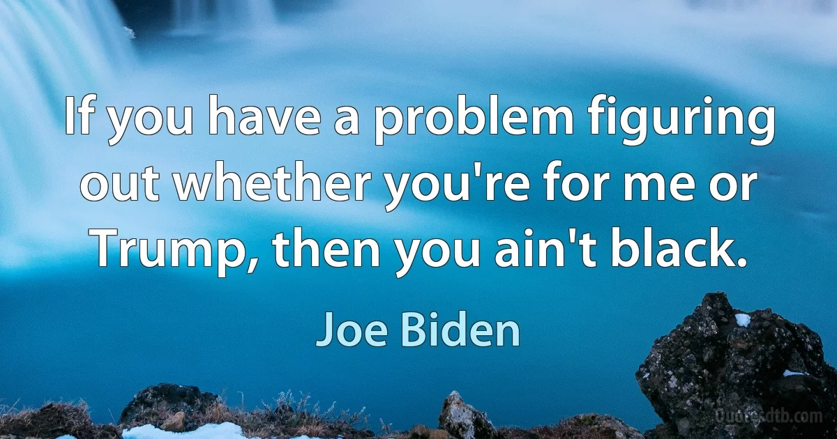 If you have a problem figuring out whether you're for me or Trump, then you ain't black. (Joe Biden)