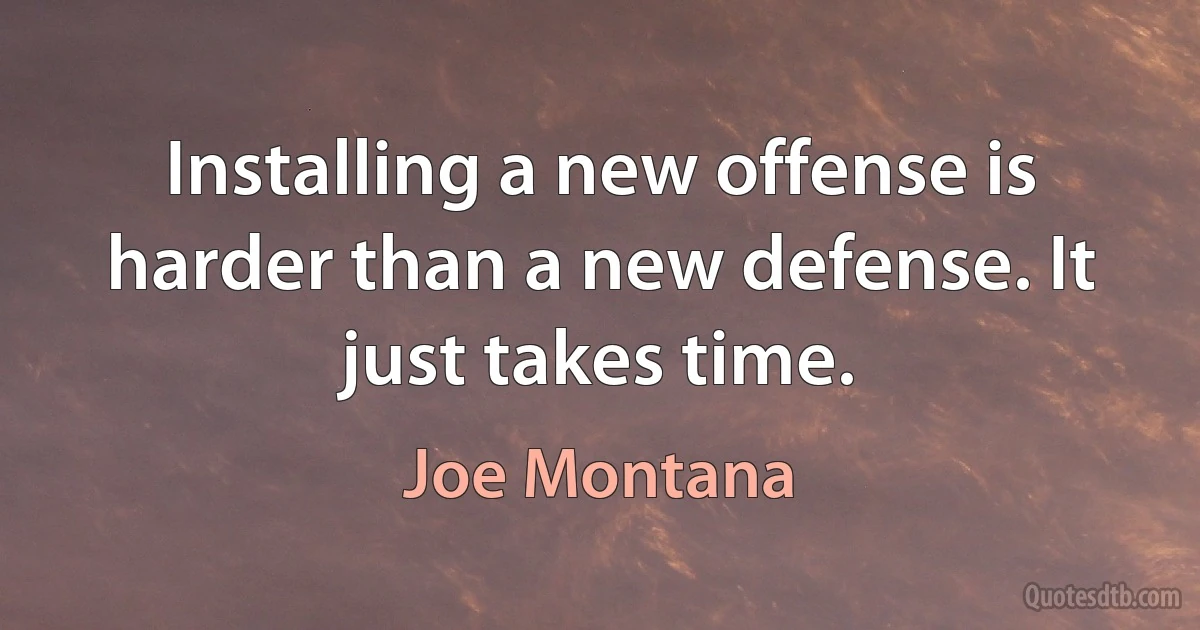 Installing a new offense is harder than a new defense. It just takes time. (Joe Montana)