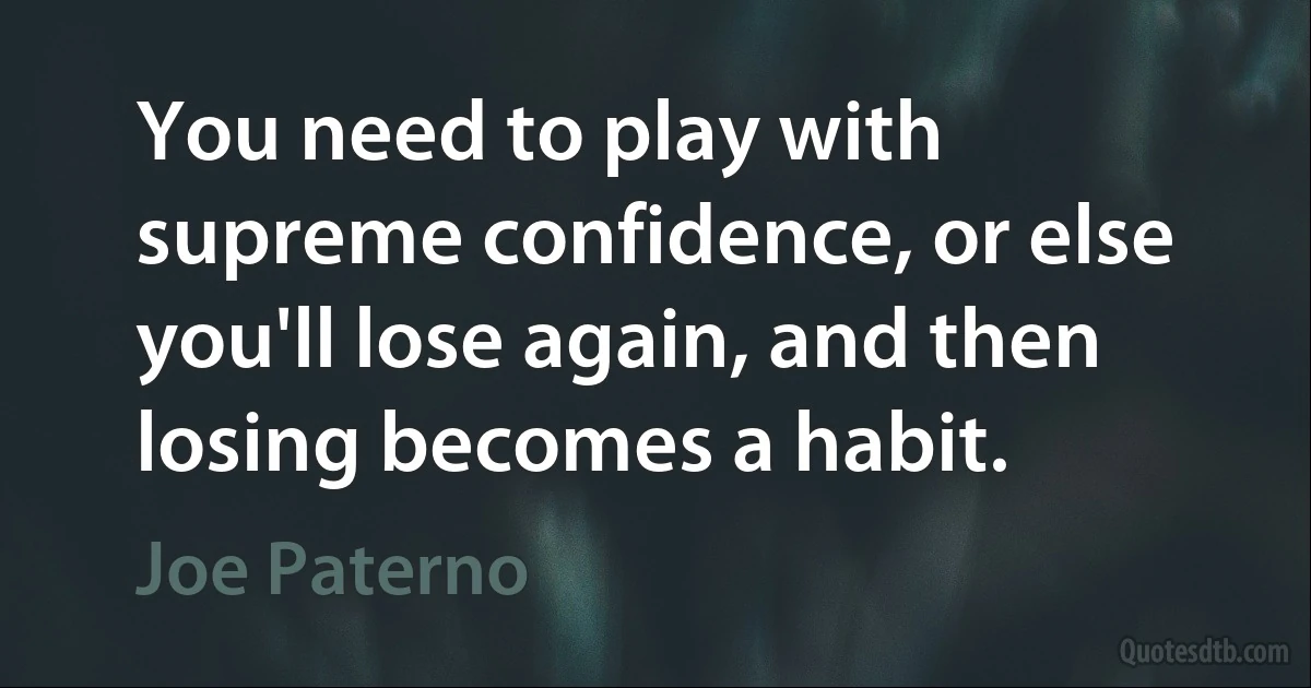 You need to play with supreme confidence, or else you'll lose again, and then losing becomes a habit. (Joe Paterno)