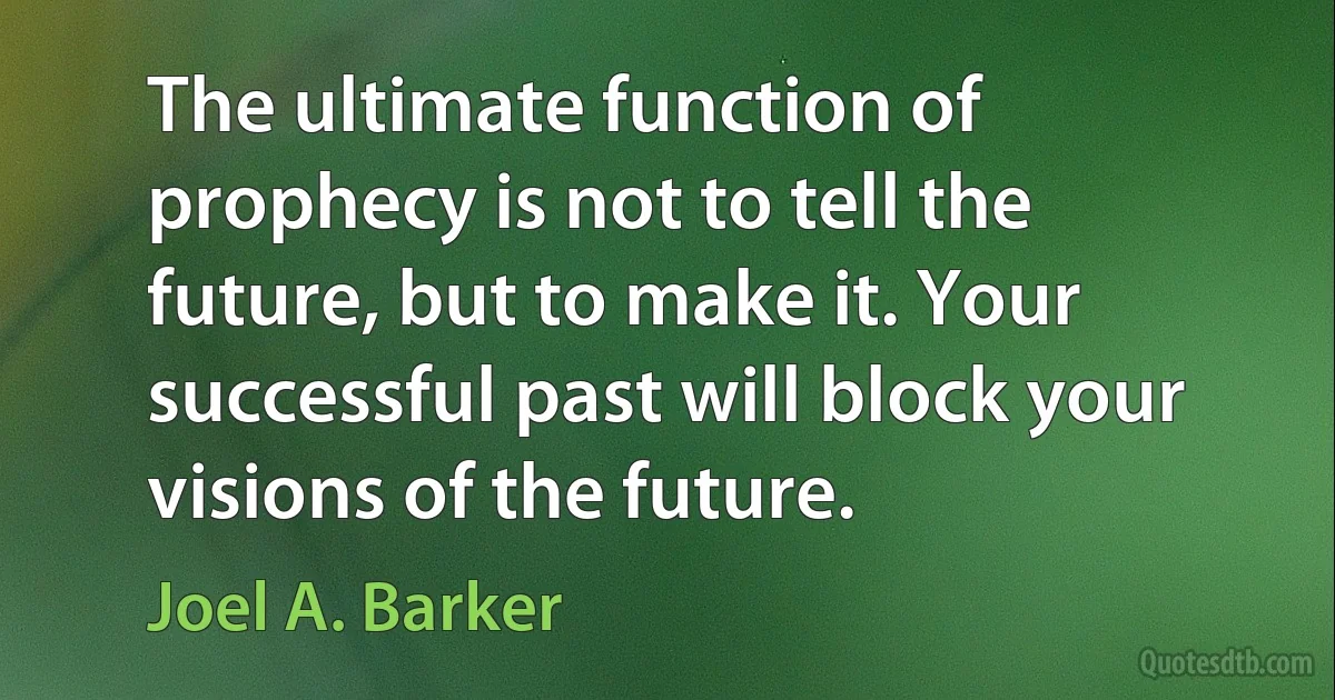 The ultimate function of prophecy is not to tell the future, but to make it. Your successful past will block your visions of the future. (Joel A. Barker)