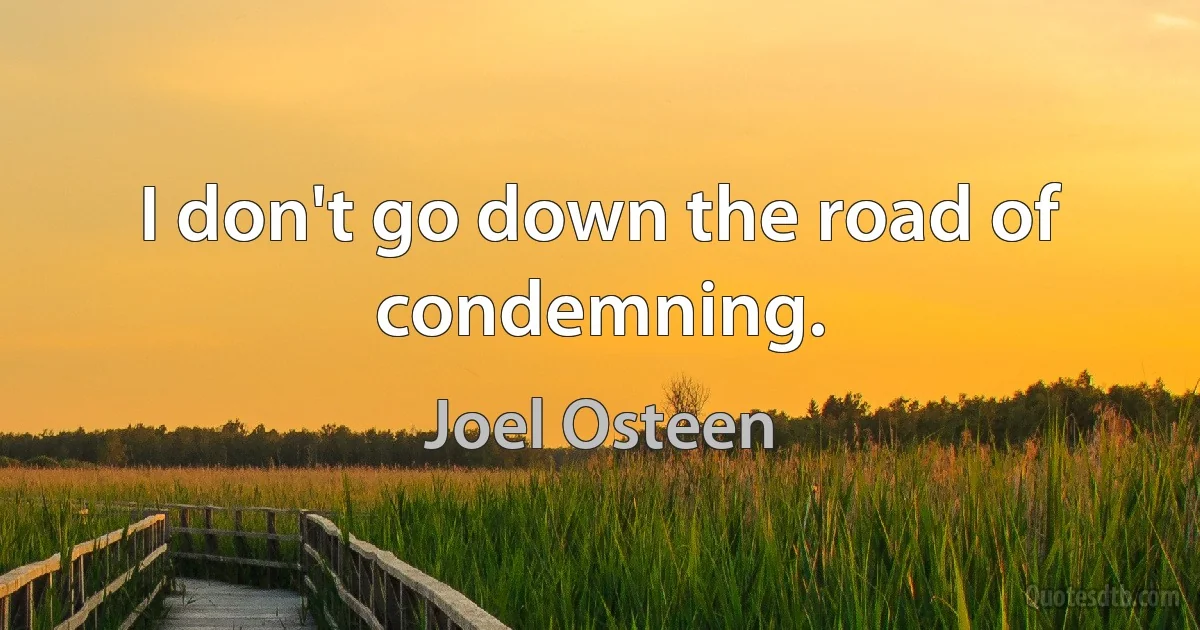 I don't go down the road of condemning. (Joel Osteen)