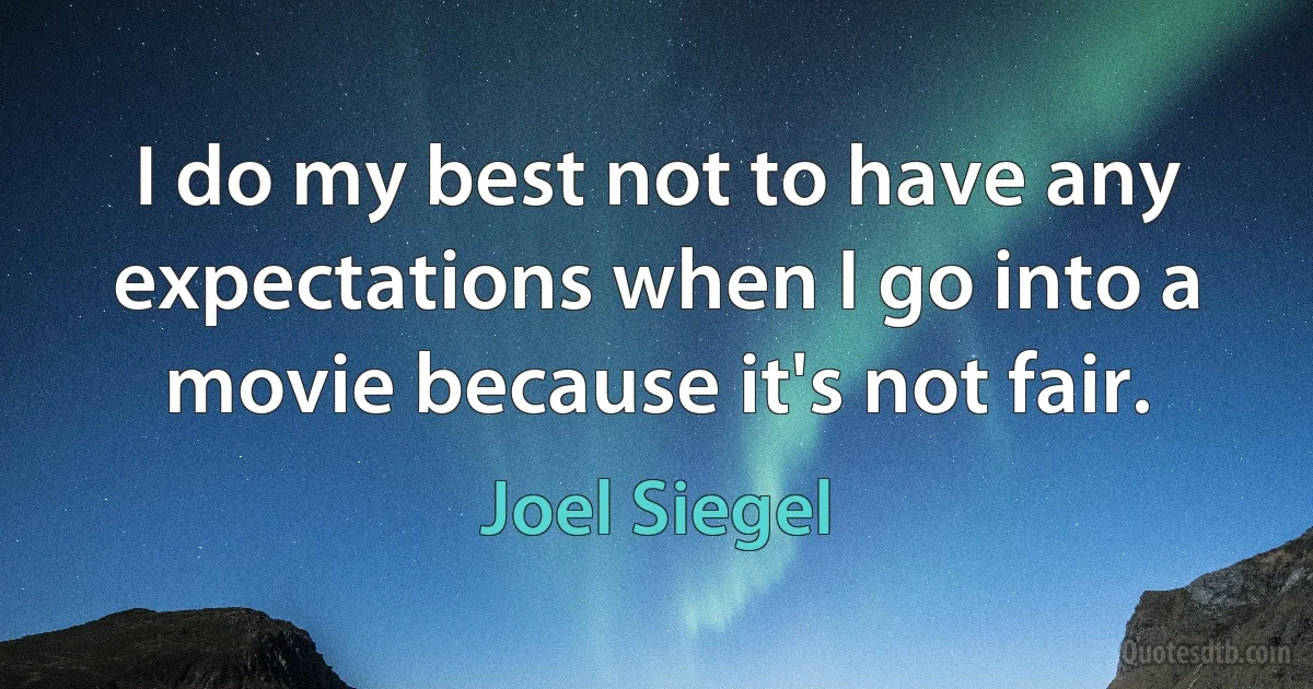 I do my best not to have any expectations when I go into a movie because it's not fair. (Joel Siegel)