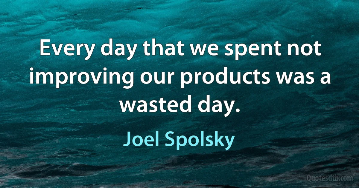 Every day that we spent not improving our products was a wasted day. (Joel Spolsky)