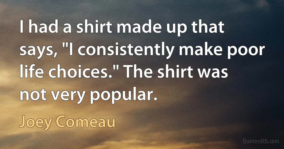 I had a shirt made up that says, "I consistently make poor life choices." The shirt was not very popular. (Joey Comeau)