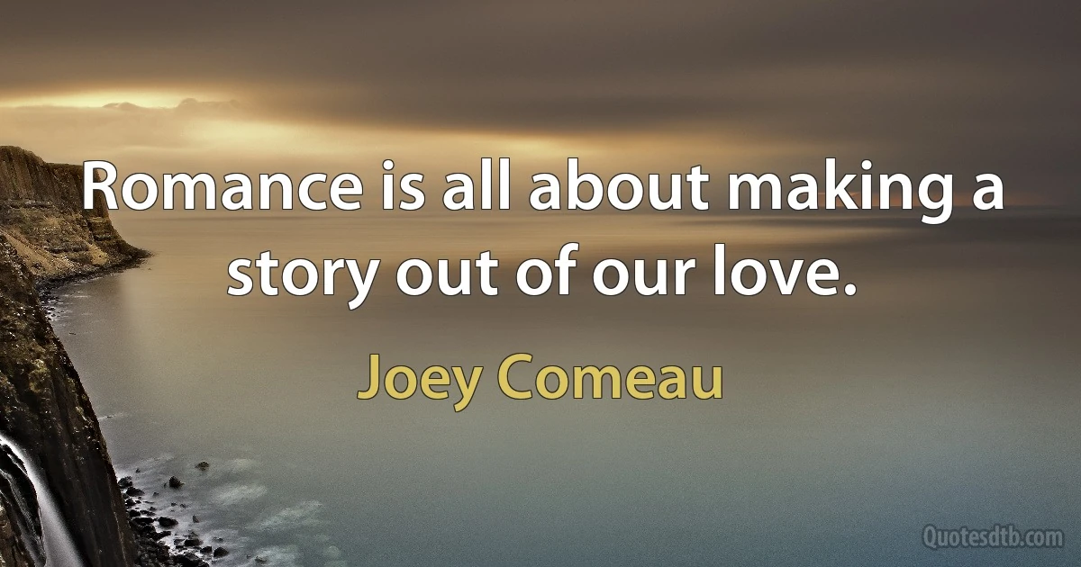 Romance is all about making a story out of our love. (Joey Comeau)