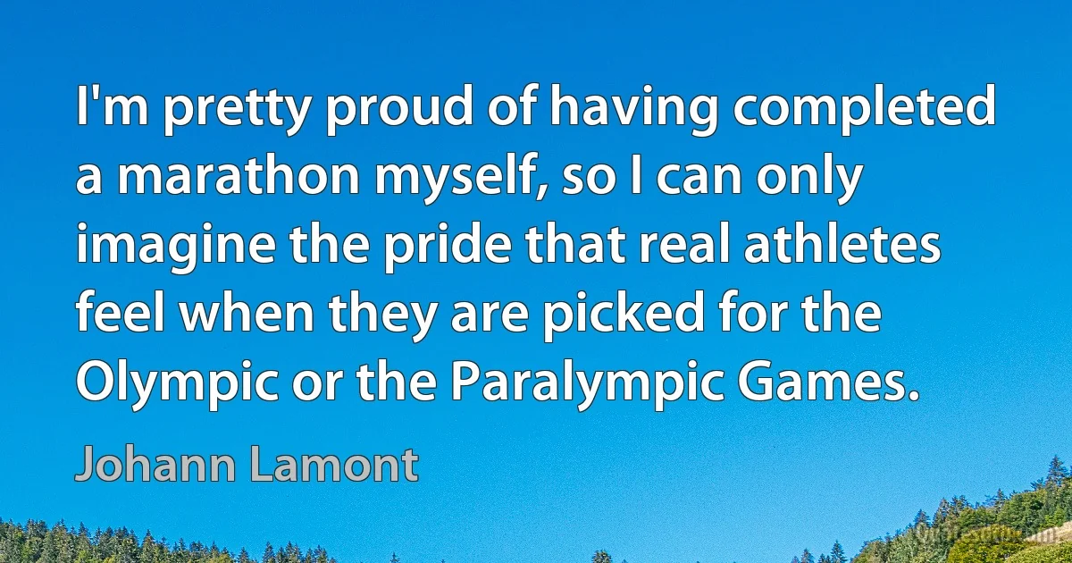 I'm pretty proud of having completed a marathon myself, so I can only imagine the pride that real athletes feel when they are picked for the Olympic or the Paralympic Games. (Johann Lamont)