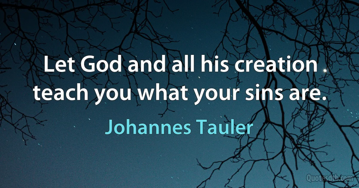 Let God and all his creation teach you what your sins are. (Johannes Tauler)