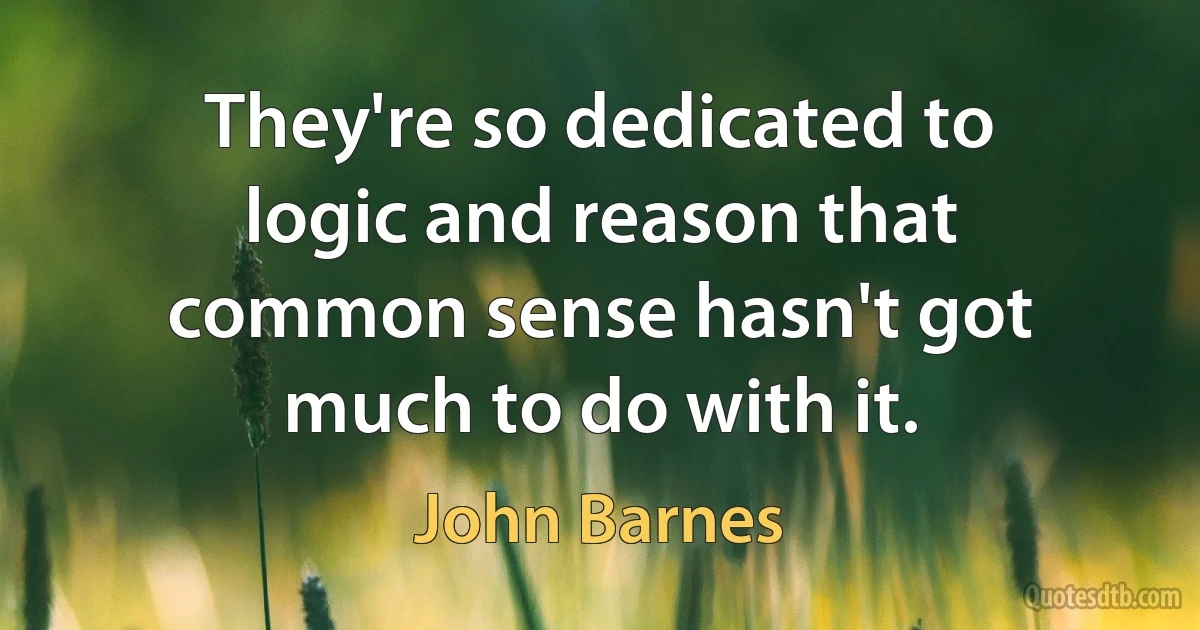 They're so dedicated to logic and reason that common sense hasn't got much to do with it. (John Barnes)