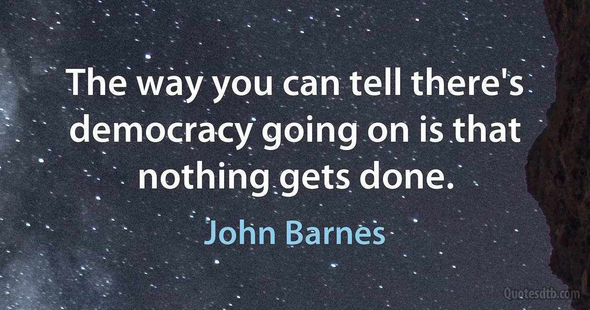 The way you can tell there's democracy going on is that nothing gets done. (John Barnes)