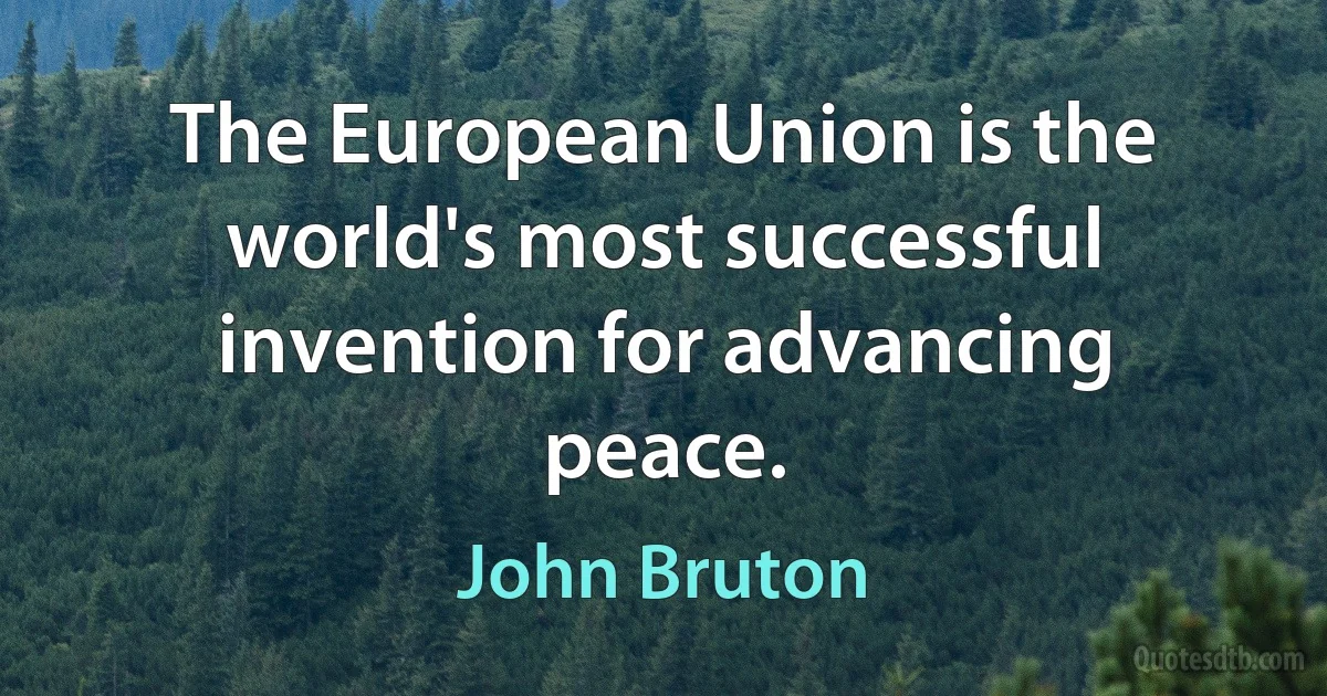 The European Union is the world's most successful invention for advancing peace. (John Bruton)